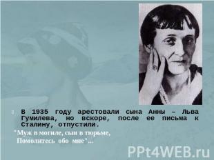 В 1935 году арестовали сына Анны – Льва Гумилева, но вскоре, после ее письма к С