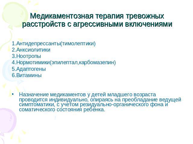 Медикаментозная терапия тревожных расстройств с агрессивными включениями1.Антидепрессанты(тимолептики)2.Анксиолитики3.Ноотропы4.Нормотимики(эпилептал,карбомазепин) 5.Адаптогены6.ВитаминыНазначение медикаментов у детей младшего возраста проводится ин…