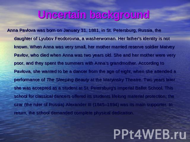 Uncertain background Anna Pavlova was born on January 31, 1881, in St. Petersburg, Russia, the daughter of Lyubov Feodorovna, a washerwoman. Her father's identity is not known. When Anna was very small, her mother married reserve soldier Matvey Pavl…