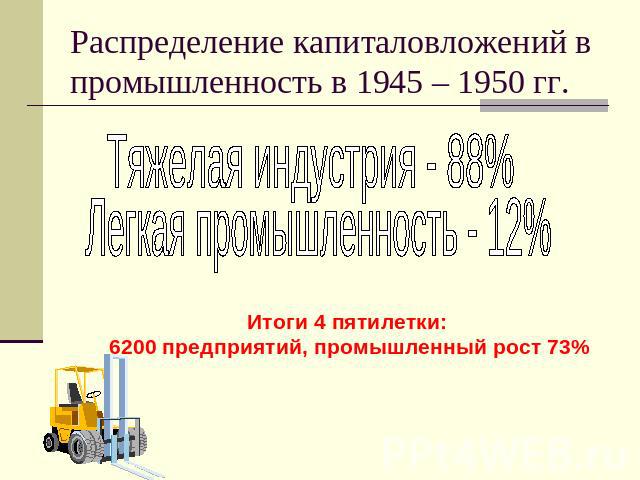 Распределение капиталовложений в промышленность в 1945 – 1950 гг. Тяжелая индустрия - 88%Легкая промышленность - 12%Итоги 4 пятилетки: 6200 предприятий, промышленный рост 73%