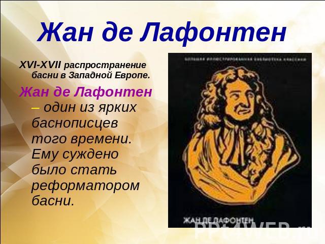 Жан де ЛафонтенXVI-XVII распространение басни в Западной Европе.Жан де Лафонтен – один из ярких баснописцев того времени. Ему суждено было стать реформатором басни.