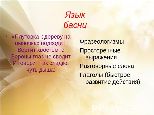 Язык басни«Плутовка к дереву на цыпочках подходит;Вертит хвостом, с Вороны глаз не сводитИ говорит так сладко, чуть дыша:ФразеологизмыПросторечные выраженияРазговорные словаГлаголы (быстрое развитие действия)