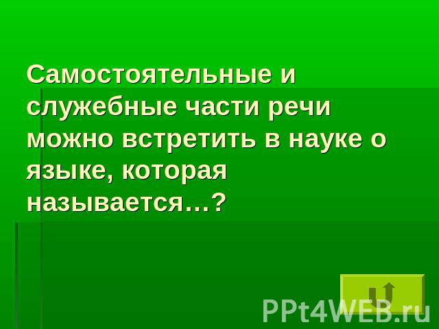 Самостоятельные и служебные части речи можно встретить в науке о языке, которая называется…?