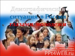 Демографическая ситуация в России глазами молодежи Работу выполнили: Каляскина М