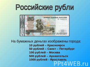 Российские рублиНа бумажных деньгах изображены города:10 рублей – Красноярск50 р