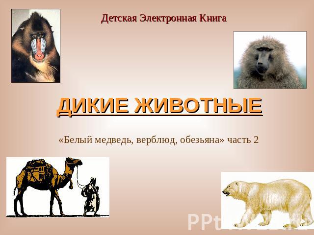 Детская Электронная КнигаДИКИЕ ЖИВОТНЫЕ «Белый медведь, верблюд, обезьяна» часть 2