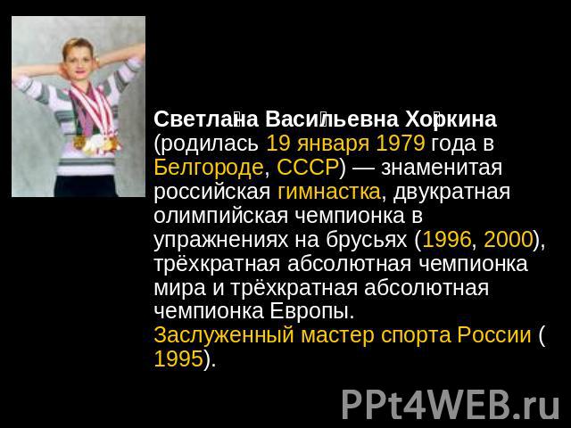 Светлана Васильевна Хоркина (родилась 19 января 1979 года в Белгороде, СССР) — знаменитая российская гимнастка, двукратная олимпийская чемпионка в упражнениях на брусьях (1996, 2000), трёхкратная абсолютная чемпионка мира и трёхкратная абсолютная че…