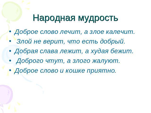 Народная мудростьДоброе слово лечит, а злое калечит. Злой не верит, что есть добрый.Добрая слава лежит, а худая бежит. Доброго чтут, а злого жалуют.Доброе слово и кошке приятно.