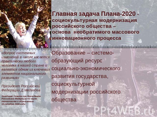 Главная задача Плана-2020 - социокультурная модернизация российского общества – основа необратимого массового инновационного процесса «Вопрос системных изменений в школе касается практически любого человека в нашей стране и является одним из ключевы…