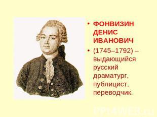 ФОНВИЗИН ДЕНИС ИВАНОВИЧ(1745–1792) – выдающийся русский драматург, публицист, пе