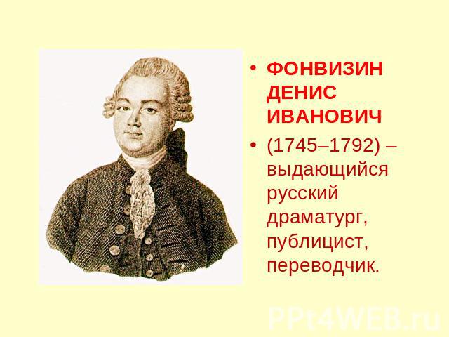 ФОНВИЗИН ДЕНИС ИВАНОВИЧ(1745–1792) – выдающийся русский драматург, публицист, переводчик.