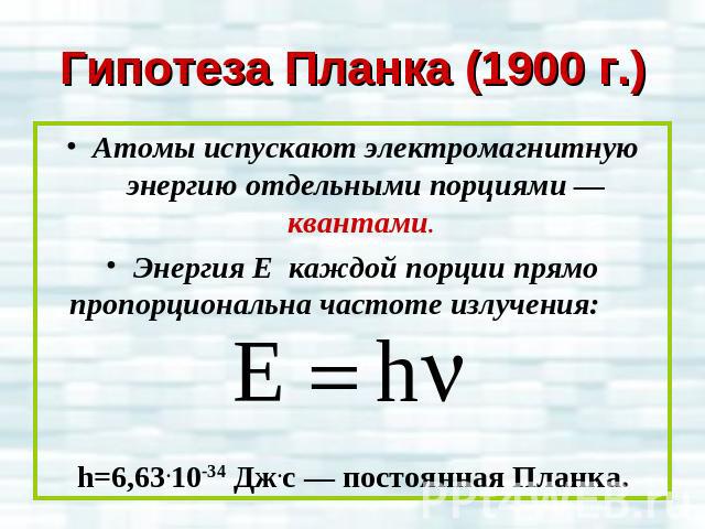 Гипотеза Планка (1900 г.)Атомы испускают электромагнитную энергию отдельными порциями — квантами. Энергия Е каждой порции прямо пропорциональна частоте излучения: h=6,63.10-34 Дж.с — постоянная Планка.