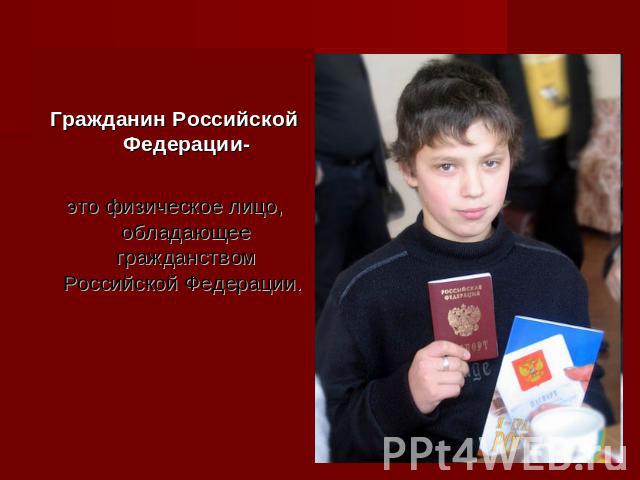 Гражданин Российской Федерации-это физическое лицо, обладающее гражданством Российской Федерации.