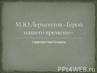 М.Ю.Лермонтов «Герой нашего времени».Характеристика Печорина.