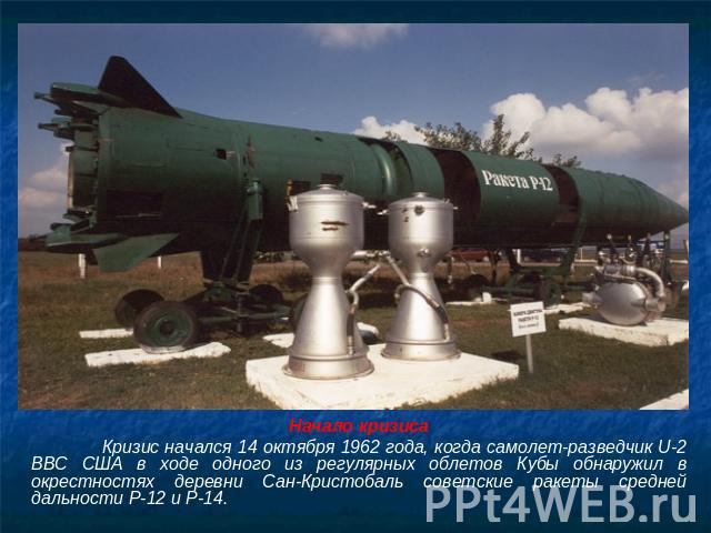 Начало кризисаКризис начался 14 октября 1962 года, когда самолет-разведчик U-2 ВВС США в ходе одного из регулярных облетов Кубы обнаружил в окрестностях деревни Сан-Кристобаль советские ракеты средней дальности Р-12 и Р-14.