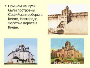 При нем на Руси были построены Софийские соборы в Киеве, Новгороде, Золотые воро