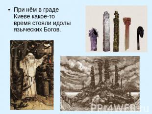 При нём в граде Киеве какое-то время стояли идолы языческих Богов.
