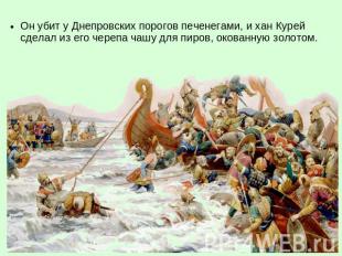 Он убит у Днепровских порогов печенегами, и хан Курей сделал из его черепа чашу