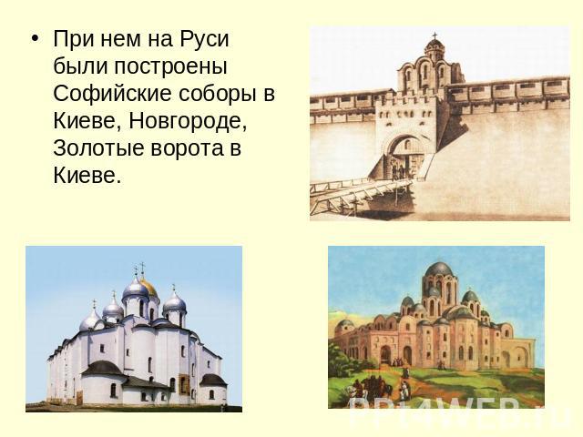 При нем на Руси были построены Софийские соборы в Киеве, Новгороде, Золотые ворота в Киеве.