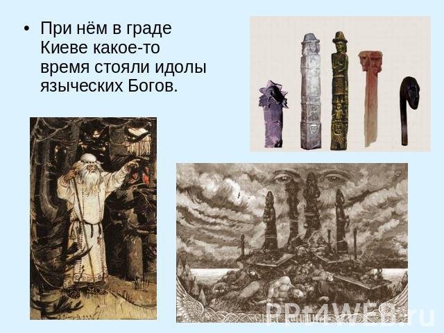 При нём в граде Киеве какое-то время стояли идолы языческих Богов.