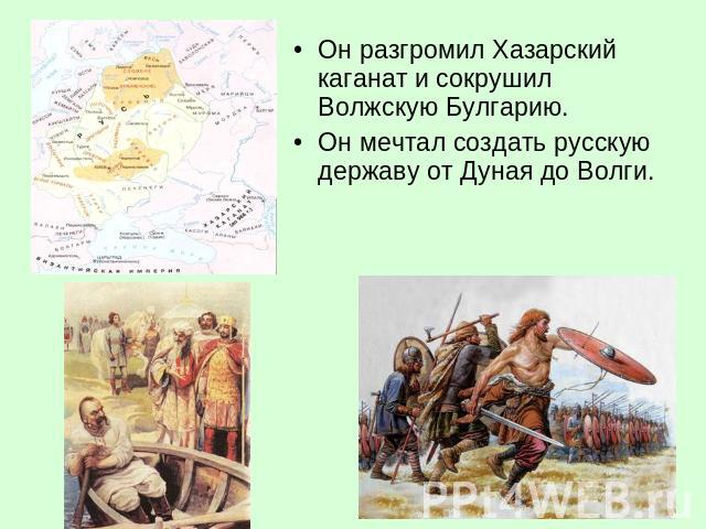 Он разгромил Хазарский каганат и сокрушил Волжскую Булгарию.Он мечтал создать русскую державу от Дуная до Волги.