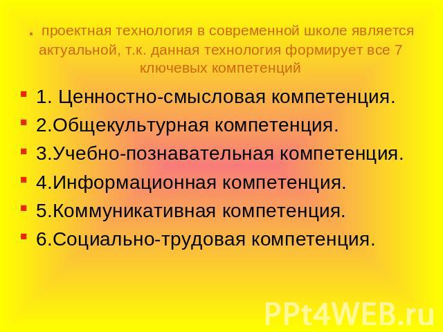 . проектная технология в современной школе является актуальной, т.к. данная технология формирует все 7 ключевых компетенций1. Ценностно-смысловая компетенция.2.Общекультурная компетенция.3.Учебно-познавательная компетенция.4.Информационная компетенц…