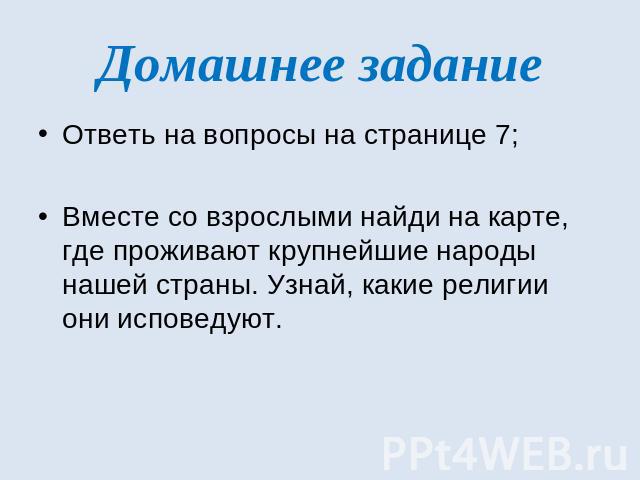 Домашнее заданиеОтветь на вопросы на странице 7;Вместе со взрослыми найди на карте, где проживают крупнейшие народы нашей страны. Узнай, какие религии они исповедуют.