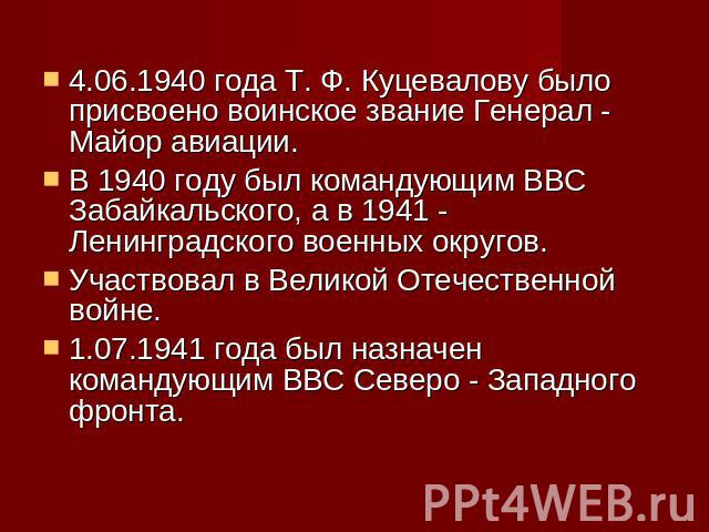 4.06.1940 года Т. Ф. Куцевалову было присвоено воинское звание Генерал - Майор авиации.В 1940 году был командующим ВВС Забайкальского, а в 1941 - Ленинградского военных округов.Участвовал в Великой Отечественной войне.1.07.1941 года был назначен ком…