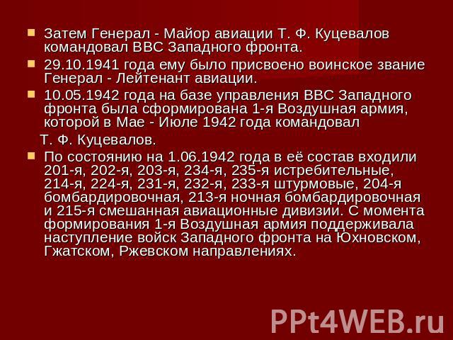 Затем Генерал - Майор авиации Т. Ф. Куцевалов командовал ВВС Западного фронта.29.10.1941 года ему было присвоено воинское звание Генерал - Лейтенант авиации.10.05.1942 года на базе управления ВВС Западного фронта была сформирована 1-я Воздушная арми…