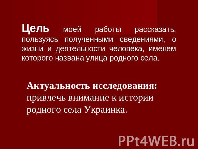 Цель моей работы рассказать, пользуясь полученными сведениями, о жизни и деятельности человека, именем которого названа улица родного села.Актуальность исследования:привлечь внимание к истории родного села Украинка.