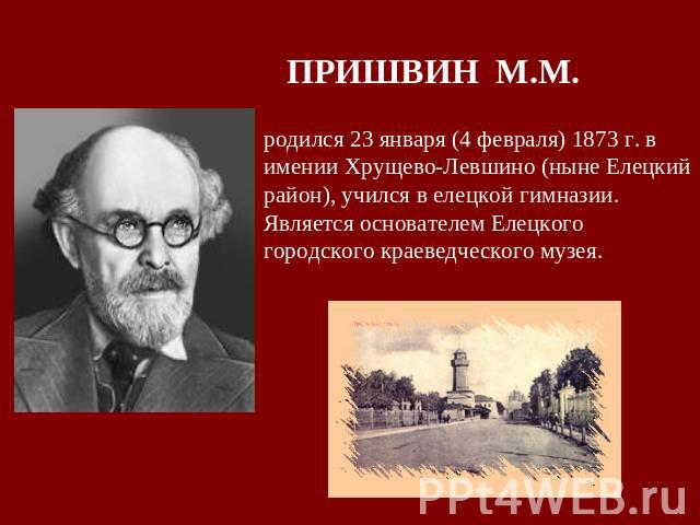 ПРИШВИН М.М.родился 23 января (4 февраля) 1873 г. в имении Хрущево-Левшино (ныне Елецкий район), учился в елецкой гимназии. Является основателем Елецкого городского краеведческого музея.
