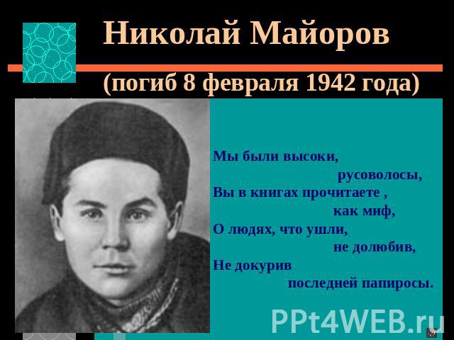 Николай Майоров (погиб 8 февраля 1942 года)Мы были высоки, русоволосы,Вы в книгах прочитаете , как миф,О людях, что ушли, не долюбив,Не докурив последней папиросы.