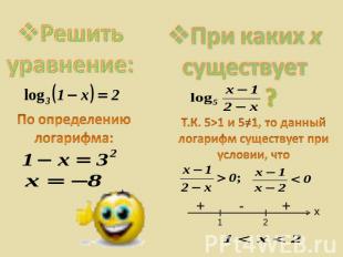 Решить уравнение:При каких х существует ? По определениюлогарифма:Т.К. 5>1 и 5=1