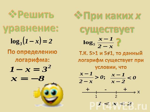 Решить уравнение:При каких х существует ? По определениюлогарифма:Т.К. 5>1 и 5=1, то данный логарифм существует при условии, что