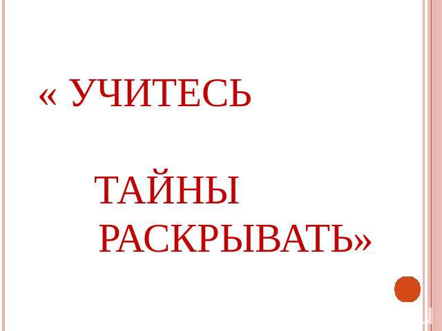 « УЧИТЕСЬ ТАЙНЫ РАСКРЫВАТЬ»