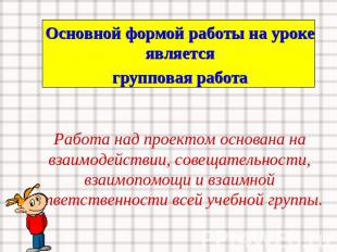 Основной формой работы на уроке является групповая работа Работа над проектом ос