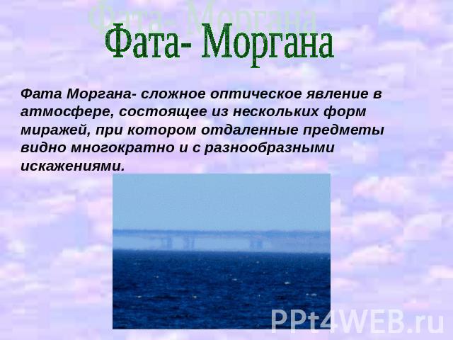 Фата- МорганаФата Моргана- сложное оптическое явление в атмосфере, состоящее из нескольких форм миражей, при котором отдаленные предметы видно многократно и с разнообразными искажениями.