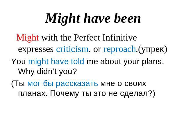 Might have been Might with the Perfect Infinitive expresses criticism, or reproach.(упрек)You might have told me about your plans. Why didn’t you?(Ты мог бы рассказать мне о своих планах. Почему ты это не сделал?)