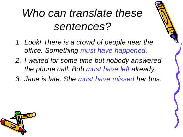 Who can translate these sentences?Look! There is a crowd of people near the office. Something must have happened.I waited for some time but nobody answered the phone call. Bob must have left already.Jane is late. She must have missed her bus.