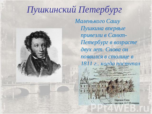 Пушкинский ПетербургМаленького Сашу Пушкина впервые привезли в Санкт-Петербург в возрасте двух лет. Снова он появился в столице в 1811 г., когда поступал в Лицей.