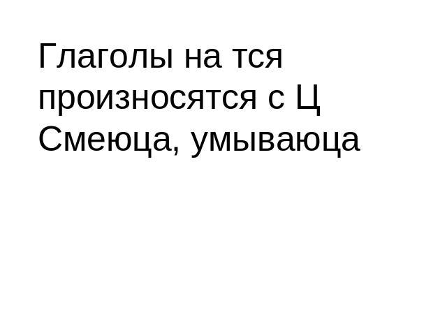 Глаголы на тся произносятся с Ц Смеюца, умываюца