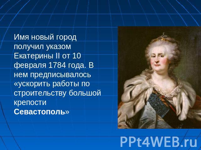 Имя новый город получил указом Екатерины II от 10 февраля 1784 года. В нем предписывалось «ускорить работы по строительству большой крепости Севастополь»