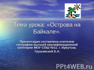 Тема урока: «Острова на Байкале». Презентация составлена учителем географии высш