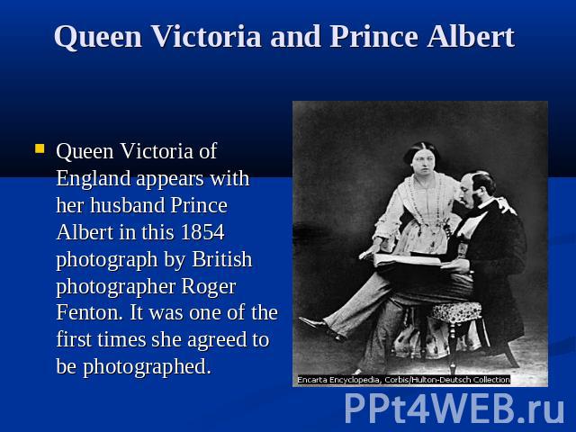 Queen Victoria and Prince Albert Queen Victoria of England appears with her husband Prince Albert in this 1854 photograph by British photographer Roger Fenton. It was one of the first times she agreed to be photographed.