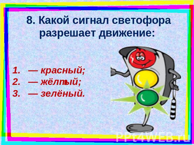 8. Какой сигнал светофора разрешает движение: — красный; — жёлтый; — зелёный.