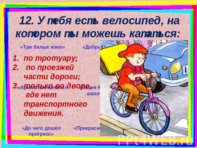 12. У тебя есть велосипед, на котором ты можешь кататься: по тротуару; по проезжей части дороги; только во дворе, где нет транспортного движения.