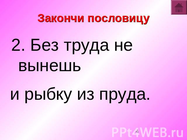 Закончи пословицу 2. Без труда не вынешьи рыбку из пруда.