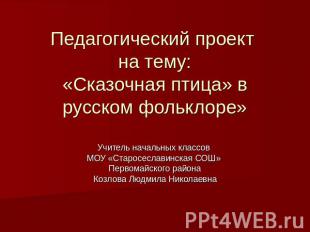 Педагогический проект на тему:«Сказочная птица» в русском фольклоре» Учитель нач