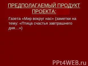 ПРЕДПОЛАГАЕМЫЙ ПРОДУКТ ПРОЕКТА: Газета «Мир вокруг нас» (заметки на тему: «Птица