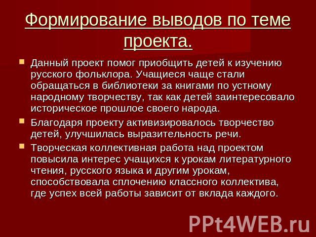 Формирование выводов по теме проекта. Данный проект помог приобщить детей к изучению русского фольклора. Учащиеся чаще стали обращаться в библиотеки за книгами по устному народному творчеству, так как детей заинтересовало историческое прошлое своего…